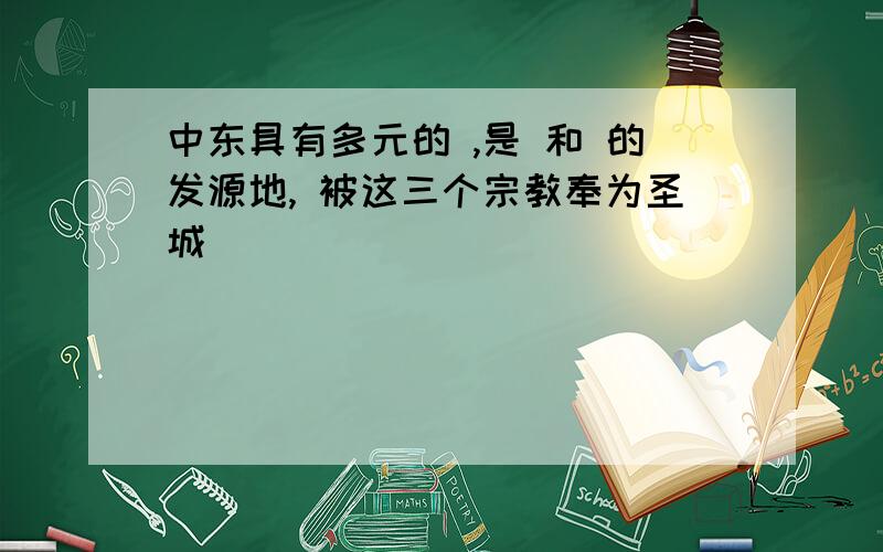 中东具有多元的 ,是 和 的发源地, 被这三个宗教奉为圣城