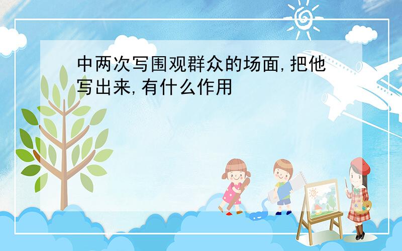 中两次写围观群众的场面,把他写出来,有什么作用