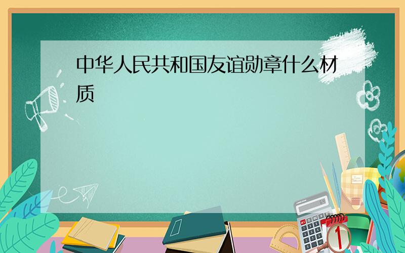 中华人民共和国友谊勋章什么材质