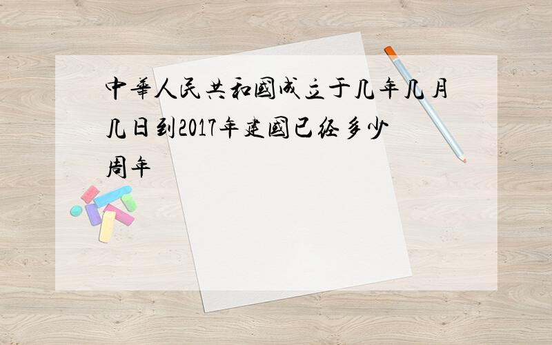 中华人民共和国成立于几年几月几日到2017年建国已经多少周年