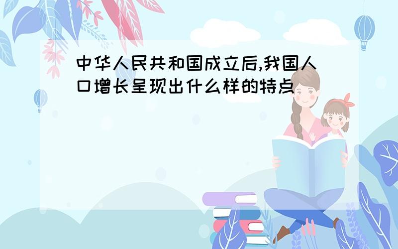 中华人民共和国成立后,我国人口增长呈现出什么样的特点