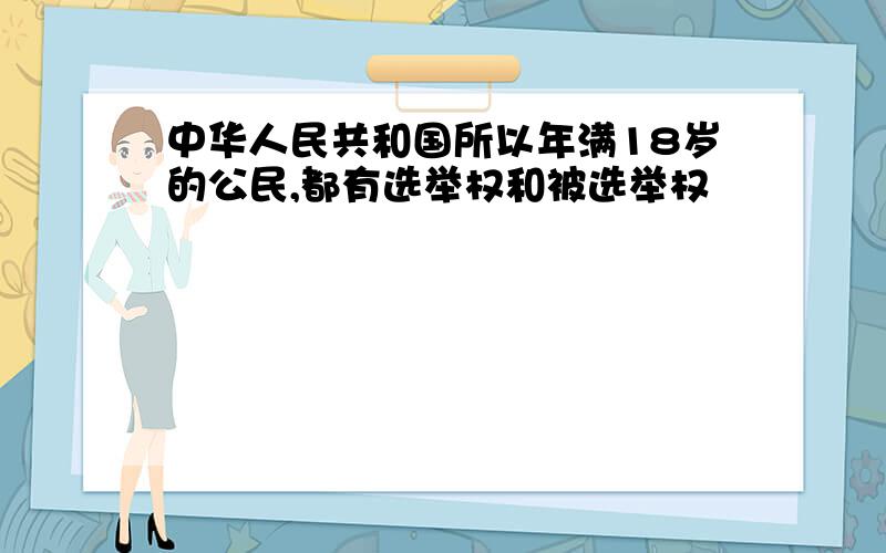 中华人民共和国所以年满18岁的公民,都有选举权和被选举权