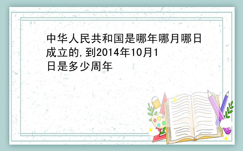 中华人民共和国是哪年哪月哪日成立的,到2014年10月1日是多少周年