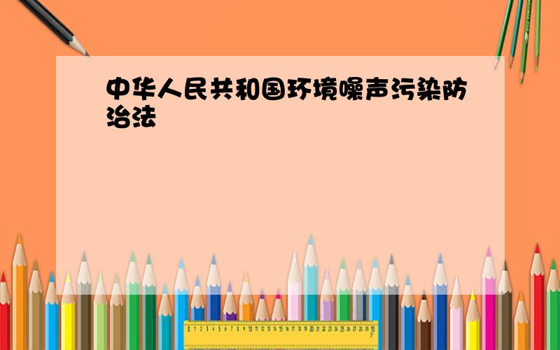 中华人民共和国环境噪声污染防治法