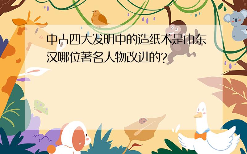 中古四大发明中的造纸术是由东汉哪位著名人物改进的?