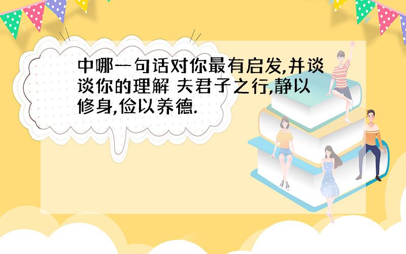 中哪一句话对你最有启发,并谈谈你的理解 夫君子之行,静以修身,俭以养德.