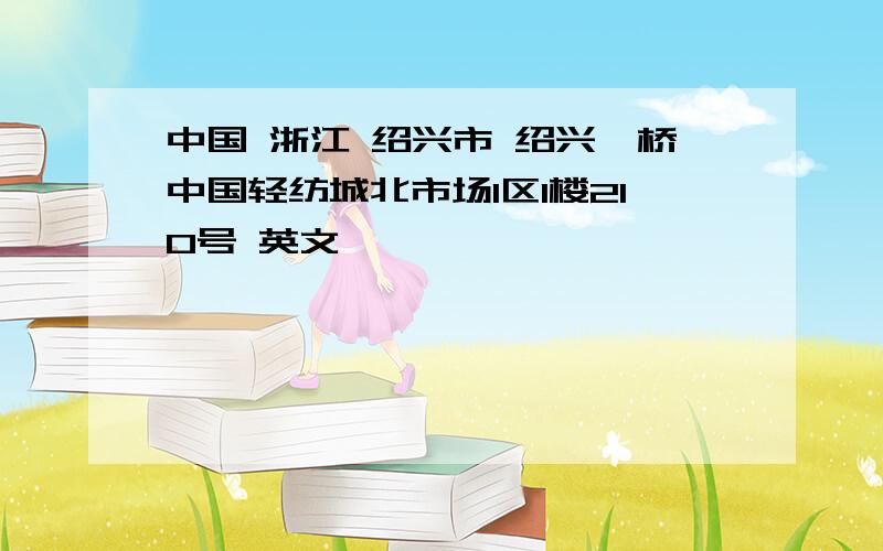 中国 浙江 绍兴市 绍兴柯桥中国轻纺城北市场1区1楼210号 英文