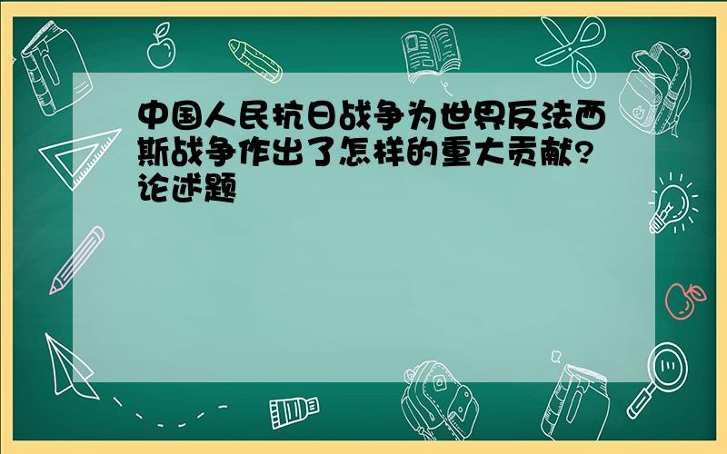 中国人民抗日战争为世界反法西斯战争作出了怎样的重大贡献?论述题