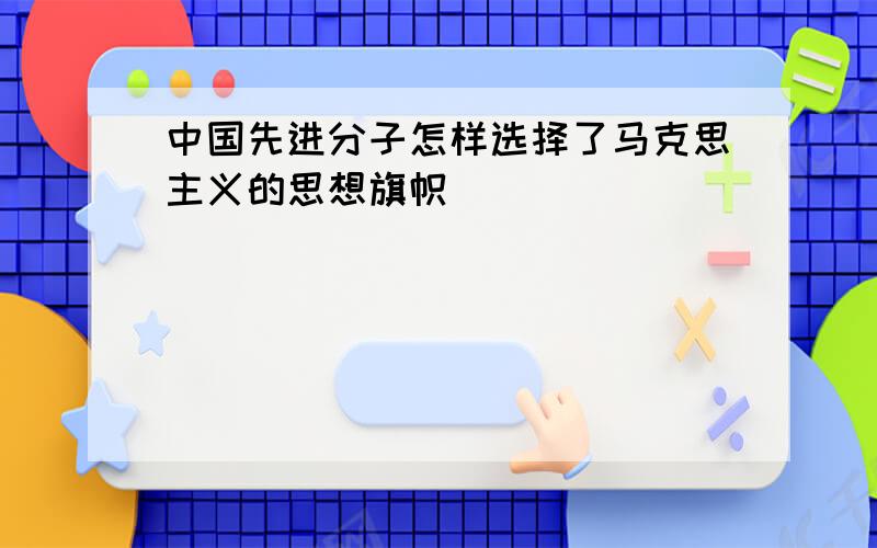 中国先进分子怎样选择了马克思主义的思想旗帜