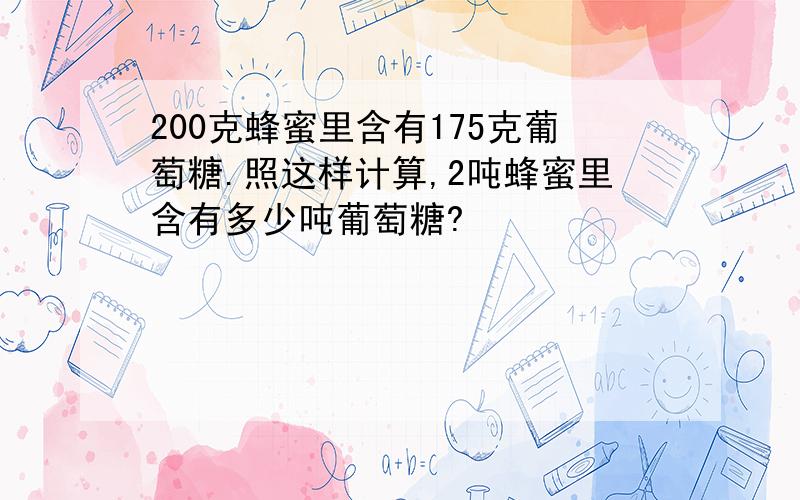 200克蜂蜜里含有175克葡萄糖.照这样计算,2吨蜂蜜里含有多少吨葡萄糖?