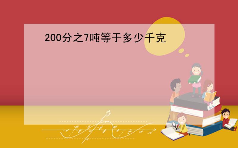 200分之7吨等于多少千克