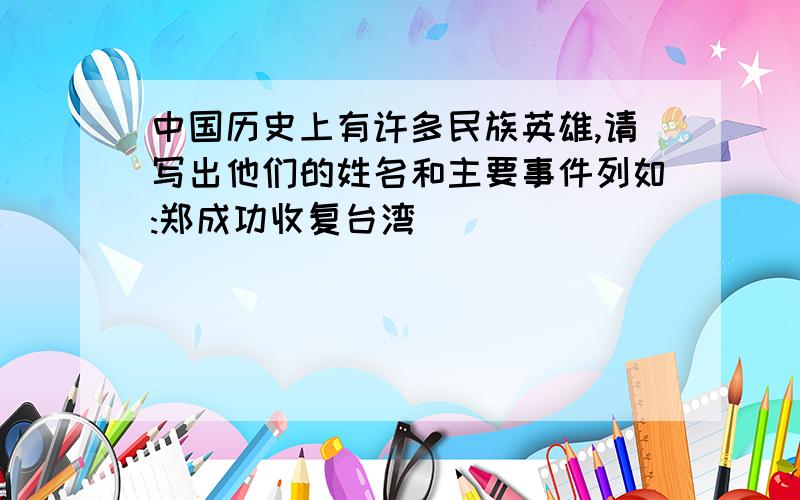 中国历史上有许多民族英雄,请写出他们的姓名和主要事件列如:郑成功收复台湾