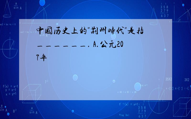 中国历史上的"荆州时代"是指______. A.公元207年