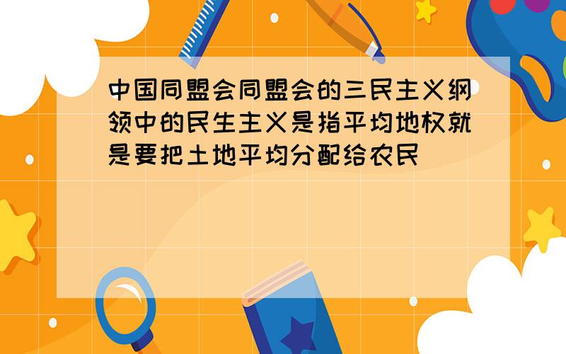 中国同盟会同盟会的三民主义纲领中的民生主义是指平均地权就是要把土地平均分配给农民