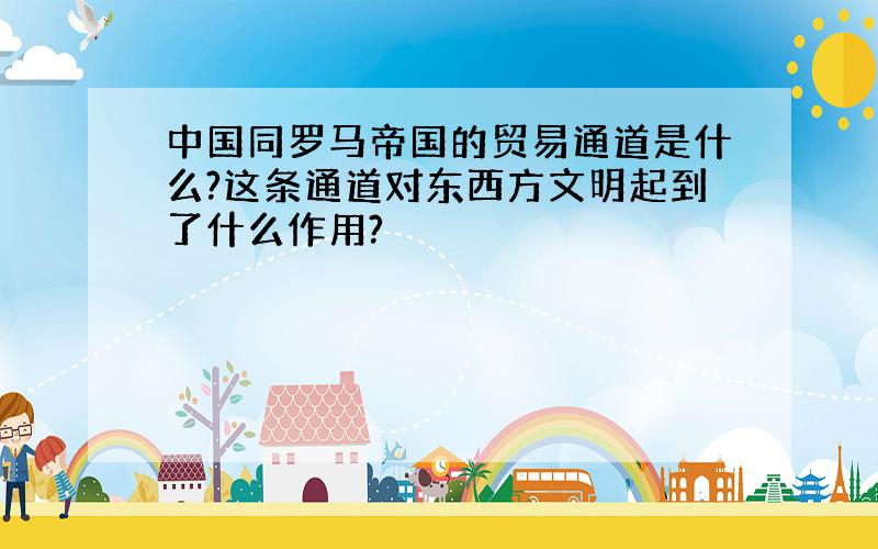 中国同罗马帝国的贸易通道是什么?这条通道对东西方文明起到了什么作用?