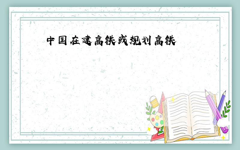 中国在建高铁或规划高铁