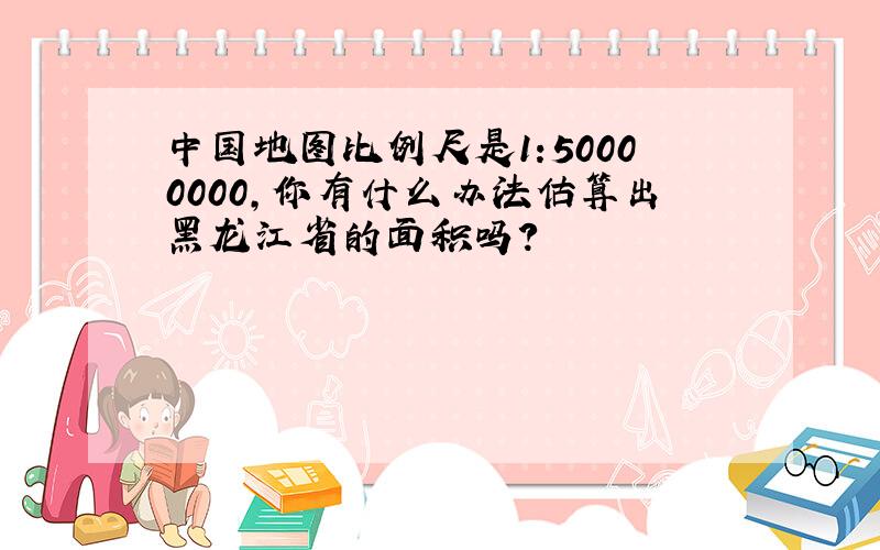 中国地图比例尺是1:50000000,你有什么办法估算出黑龙江省的面积吗?