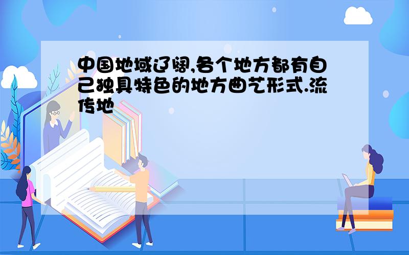 中国地域辽阔,各个地方都有自己独具特色的地方曲艺形式.流传地