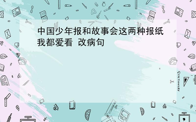 中国少年报和故事会这两种报纸我都爱看 改病句