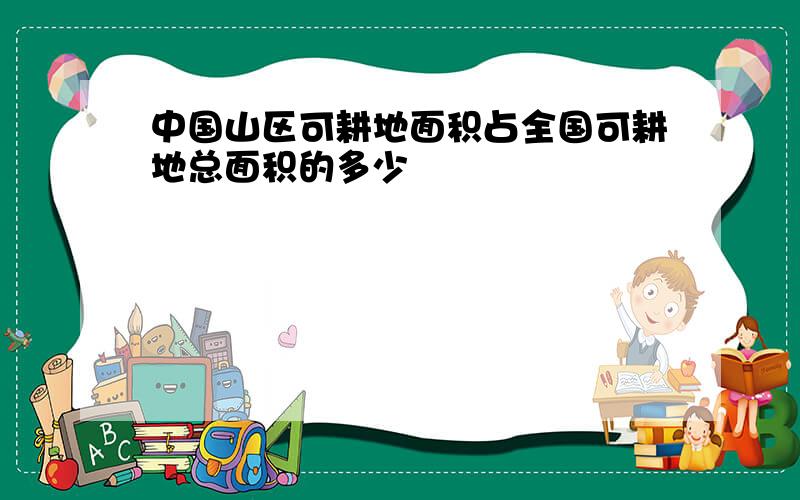 中国山区可耕地面积占全国可耕地总面积的多少