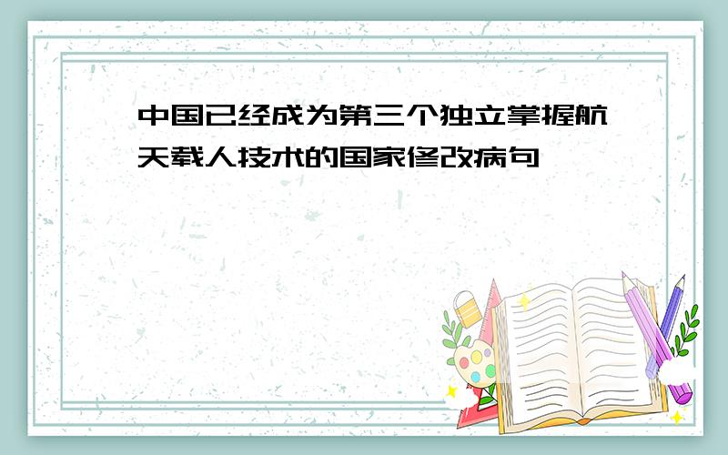 中国已经成为第三个独立掌握航天载人技术的国家修改病句