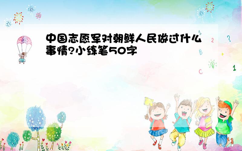 中国志愿军对朝鲜人民做过什么事情?小练笔50字