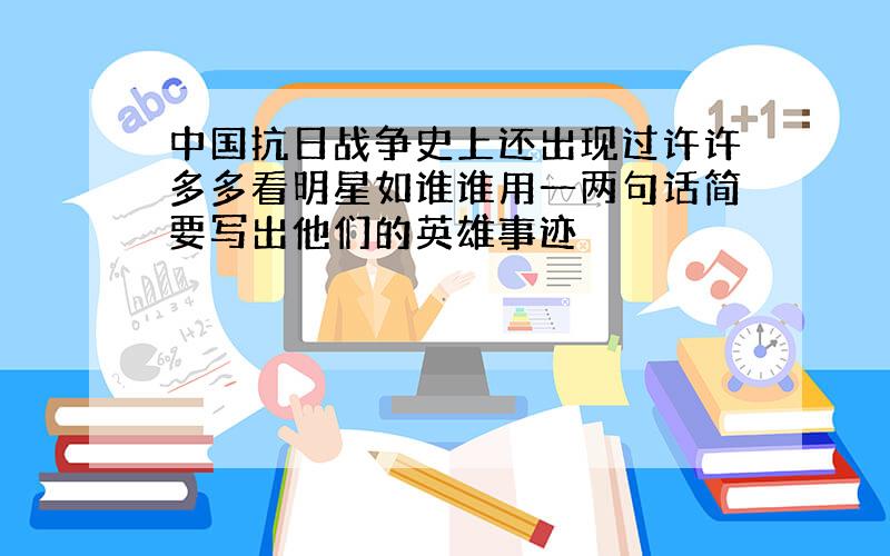 中国抗日战争史上还出现过许许多多看明星如谁谁用一两句话简要写出他们的英雄事迹