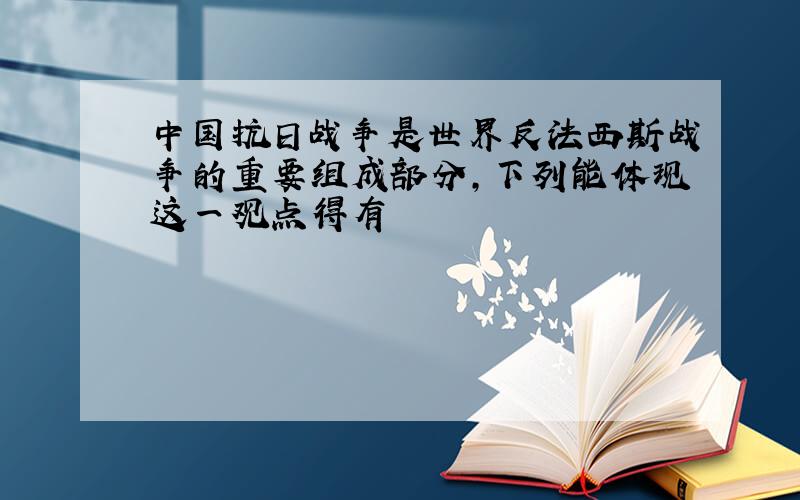 中国抗日战争是世界反法西斯战争的重要组成部分,下列能体现这一观点得有