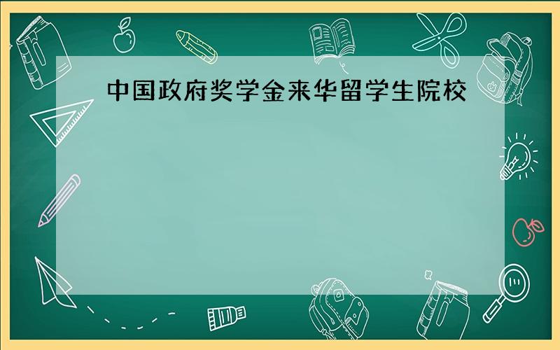 中国政府奖学金来华留学生院校