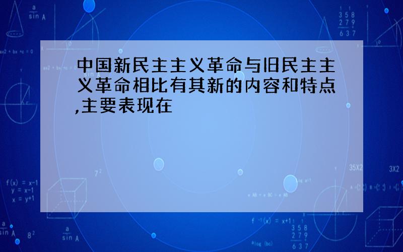 中国新民主主义革命与旧民主主义革命相比有其新的内容和特点,主要表现在