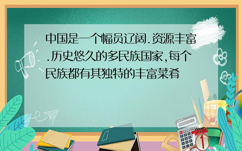 中国是一个幅员辽阔.资源丰富.历史悠久的多民族国家,每个民族都有其独特的丰富菜肴