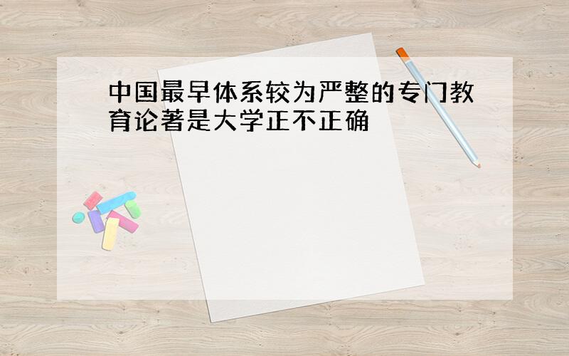 中国最早体系较为严整的专门教育论著是大学正不正确