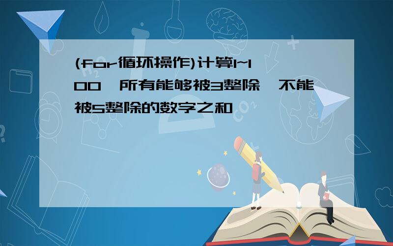 (for循环操作)计算1~100,所有能够被3整除,不能被5整除的数字之和