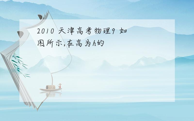 2010 天津高考物理9 如图所示,在高为h的