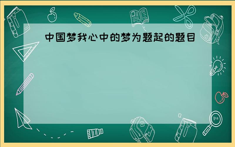 中国梦我心中的梦为题起的题目