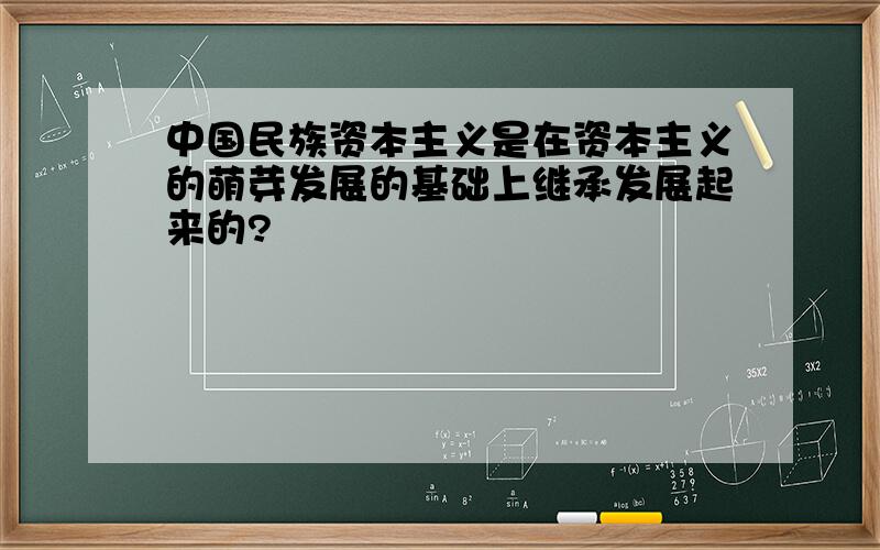 中国民族资本主义是在资本主义的萌芽发展的基础上继承发展起来的?