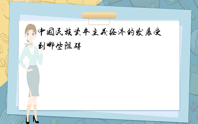 中国民族资本主义经济的发展受到哪些阻碍