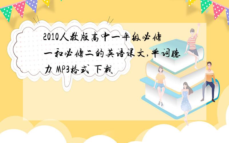 2010人教版高中一年级必修一和必修二的英语课文,单词听力 MP3格式 下载