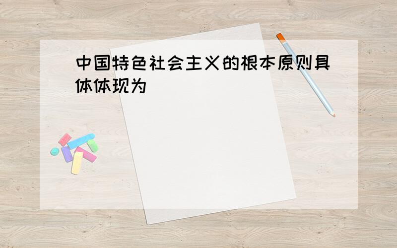 中国特色社会主义的根本原则具体体现为