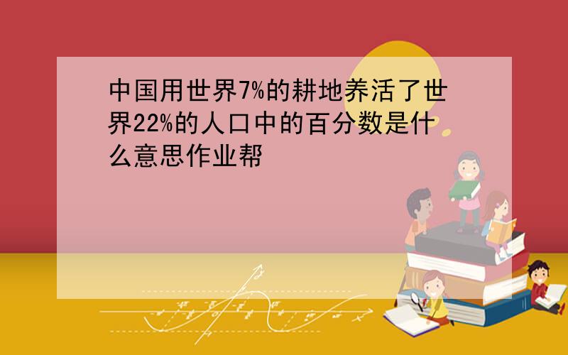 中国用世界7%的耕地养活了世界22%的人口中的百分数是什么意思作业帮