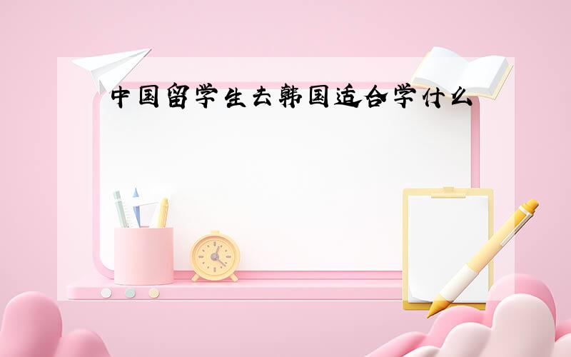 中国留学生去韩国适合学什么