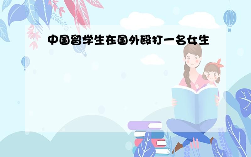 中国留学生在国外殴打一名女生