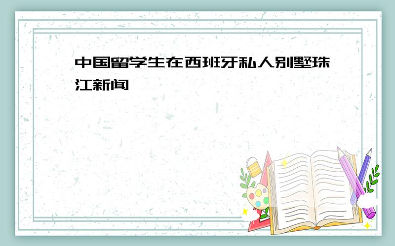 中国留学生在西班牙私人别墅珠江新闻