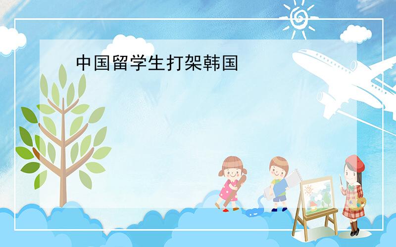 中国留学生打架韩国