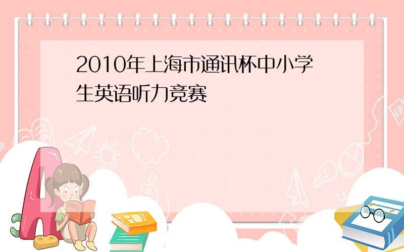 2010年上海市通讯杯中小学生英语听力竞赛