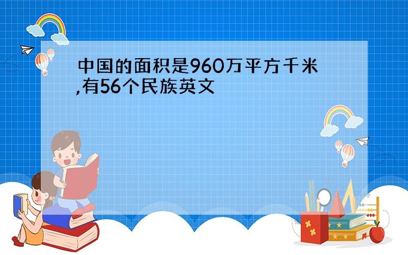 中国的面积是960万平方千米,有56个民族英文