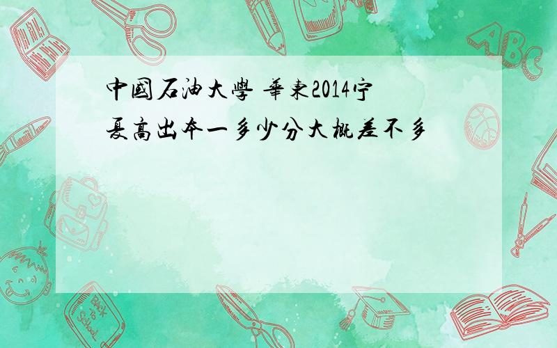 中国石油大学 华东2014宁夏高出本一多少分大概差不多