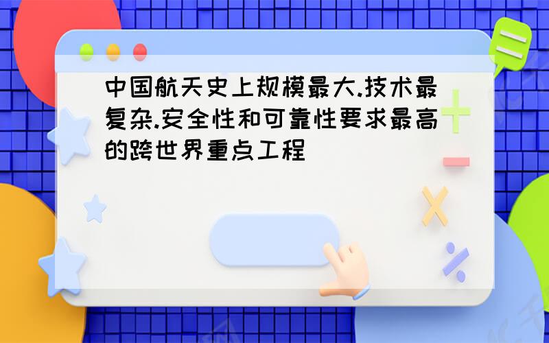 中国航天史上规模最大.技术最复杂.安全性和可靠性要求最高的跨世界重点工程