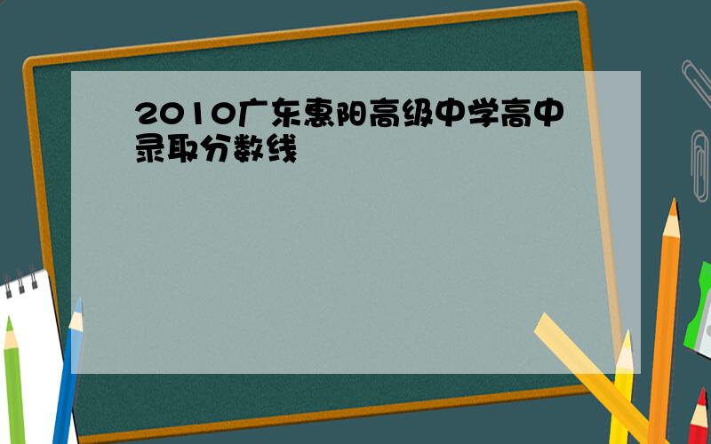 2010广东惠阳高级中学高中录取分数线