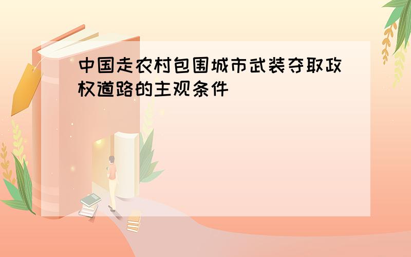 中国走农村包围城市武装夺取政权道路的主观条件